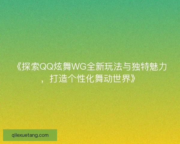 《探索QQ炫舞WG全新玩法与独特魅力，打造个性化舞动世界》