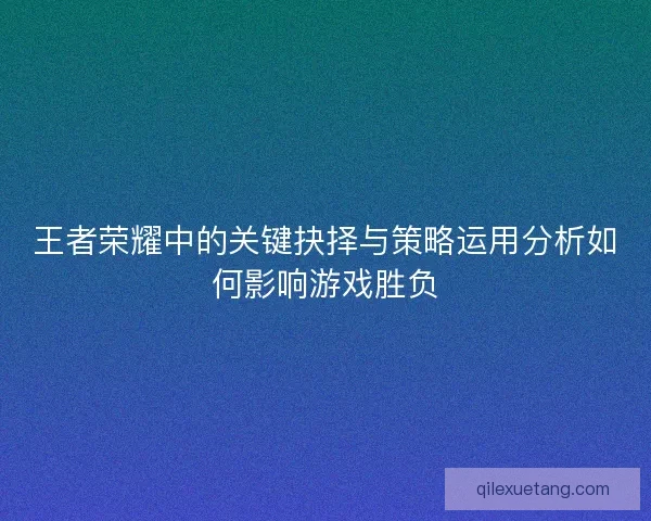 王者荣耀中的关键抉择与策略运用分析如何影响游戏胜负