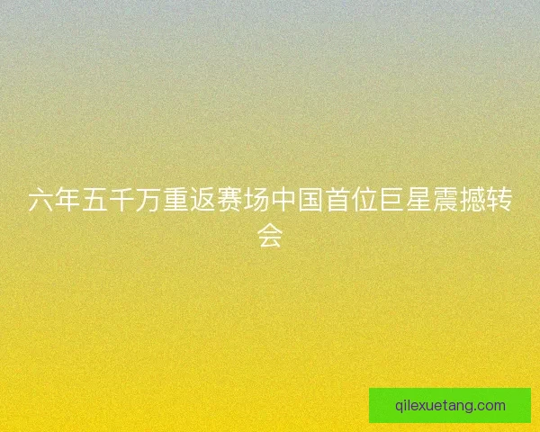 六年五千万重返赛场中国首位巨星震撼转会