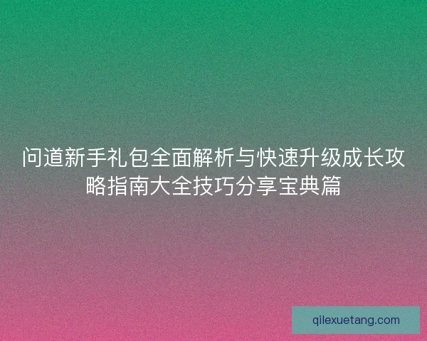问道新手礼包全面解析与快速升级成长攻略指南大全技巧分享宝典篇
